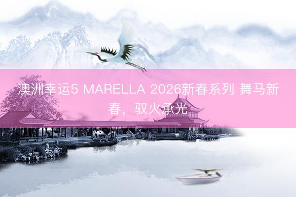 澳洲幸运5 MARELLA 2026新春系列 舞马新春，驭火承光