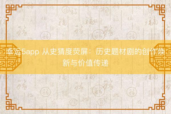 幸运5app 从史猜度荧屏：历史题材剧的创作焕新与价值传递