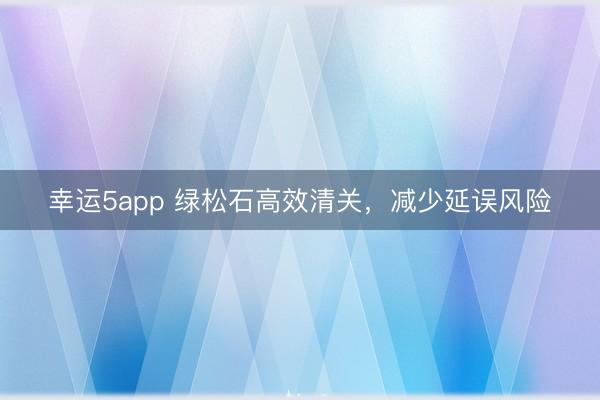 幸运5app 绿松石高效清关，减少延误风险