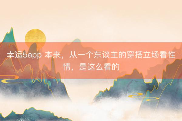 幸运5app 本来，从一个东谈主的穿搭立场看性情，是这么看的