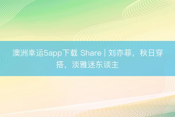 澳洲幸运5app下载 Share | 刘亦菲，秋日穿搭，淡雅迷东谈主