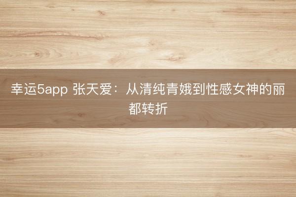 幸运5app 张天爱：从清纯青娥到性感女神的丽都转折