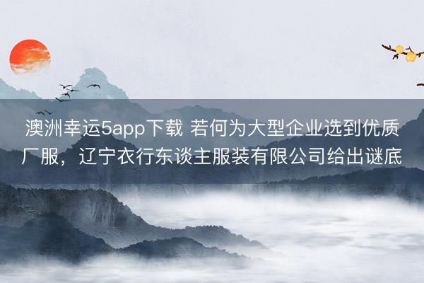澳洲幸运5app下载 若何为大型企业选到优质厂服，辽宁衣行东谈主服装有限公司给出谜底