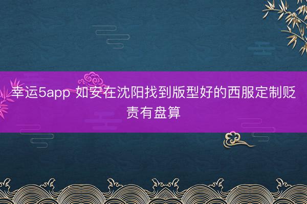 幸运5app 如安在沈阳找到版型好的西服定制贬责有盘算