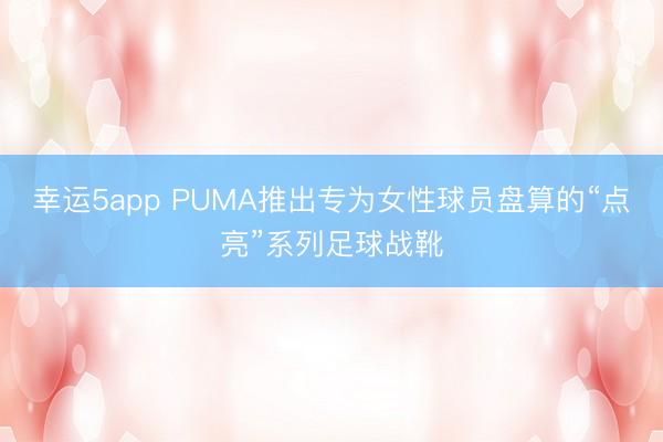 幸运5app PUMA推出专为女性球员盘算的“点亮”系列足球战靴