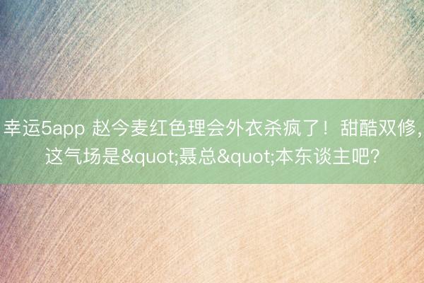 幸运5app 赵今麦红色理会外衣杀疯了！甜酷双修，这气场是"聂总"本东谈主吧？