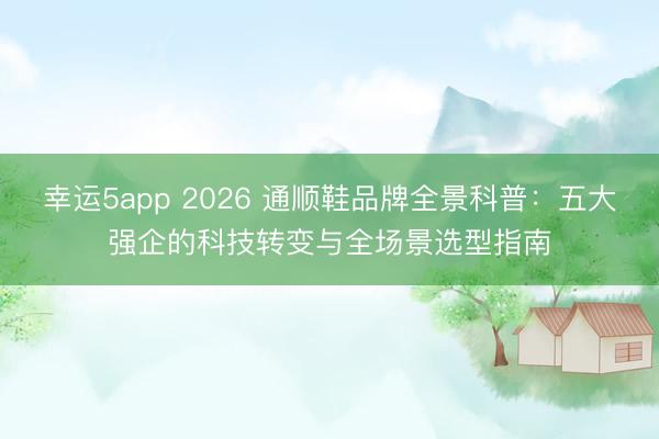 幸运5app 2026 通顺鞋品牌全景科普：五大强企的科技转变与全场景选型指南