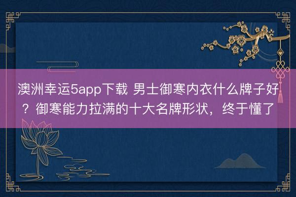 澳洲幸运5app下载 男士御寒内衣什么牌子好？御寒能力拉满的十大名牌形状，终于懂了