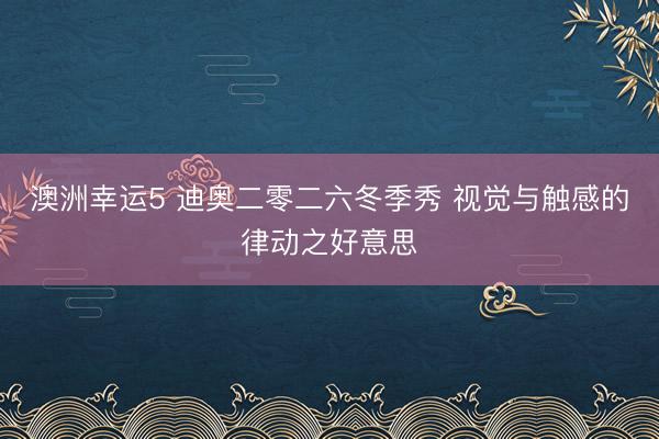 澳洲幸运5 迪奥二零二六冬季秀 视觉与触感的律动之好意思