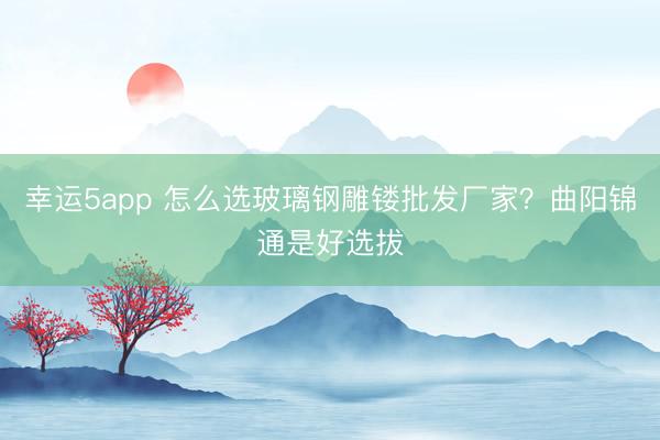 幸运5app 怎么选玻璃钢雕镂批发厂家？曲阳锦通是好选拔