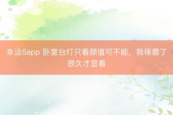 幸运5app 卧室台灯只看颜值可不能，我琢磨了很久才显着