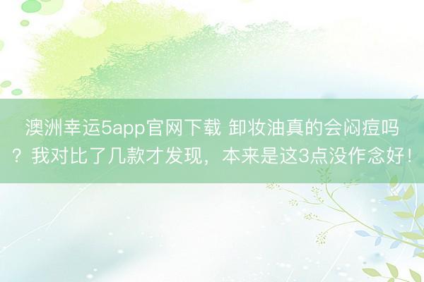 澳洲幸运5app官网下载 卸妆油真的会闷痘吗？我对比了几款才发现，本来是这3点没作念好！