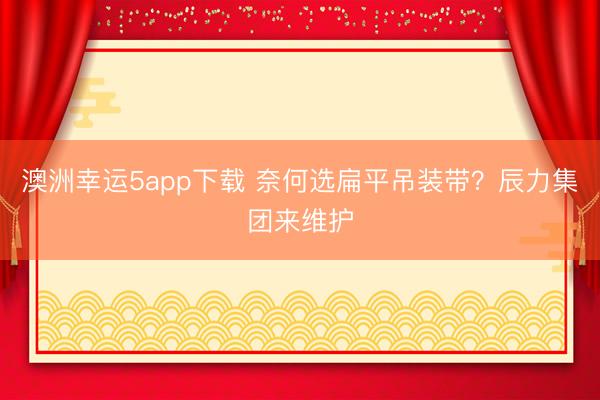 澳洲幸运5app下载 奈何选扁平吊装带？辰力集团来维护