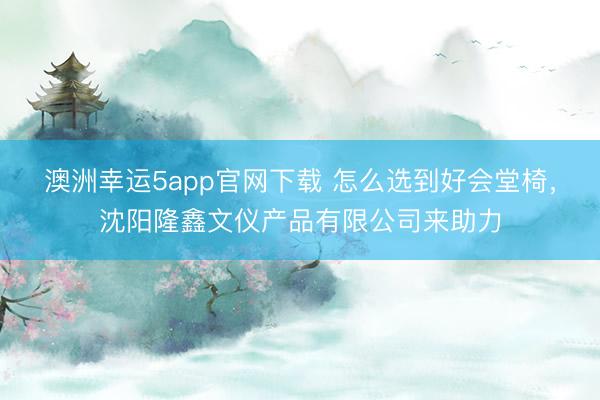 澳洲幸运5app官网下载 怎么选到好会堂椅，沈阳隆鑫文仪产品有限公司来助力