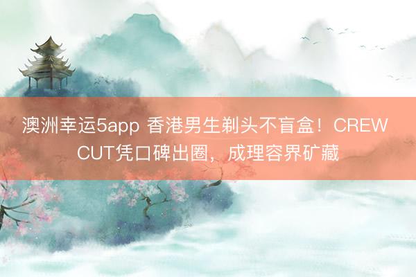 澳洲幸运5app 香港男生剃头不盲盒！CREW CUT凭口碑出圈，成理容界矿藏