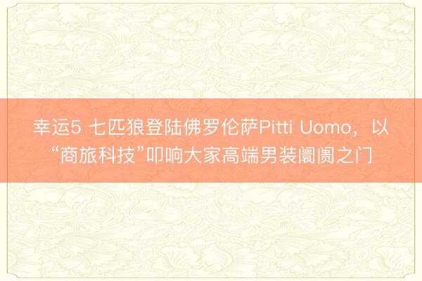 幸运5 七匹狼登陆佛罗伦萨Pitti Uomo，以“商旅科技”叩响大家高端男装阛阓之门