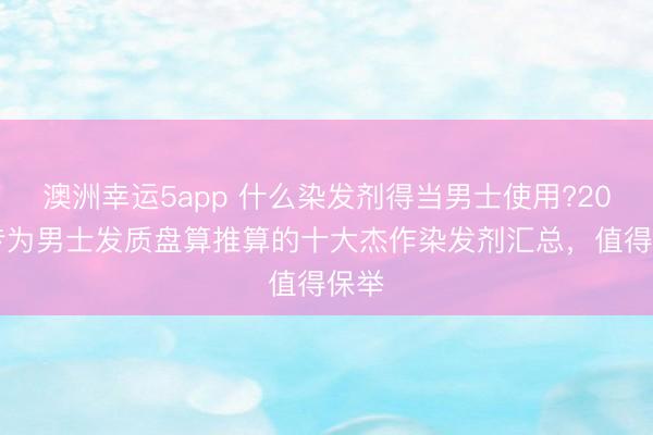 澳洲幸运5app 什么染发剂得当男士使用?2026专为男士发质盘算推算的十大杰作染发剂汇总，值得保举