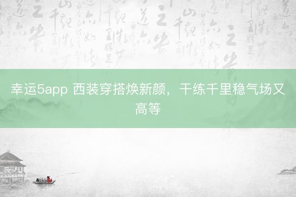 幸运5app 西装穿搭焕新颜，干练千里稳气场又高等