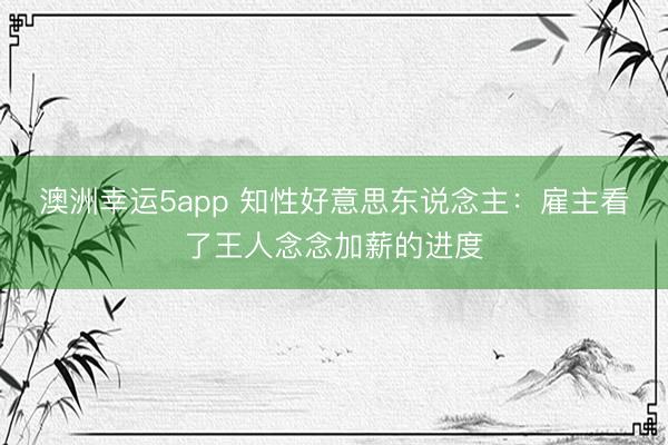 澳洲幸运5app 知性好意思东说念主：雇主看了王人念念加薪的进度