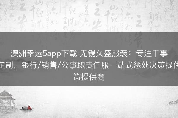 澳洲幸运5app下载 无锡久盛服装：专注干事装定制，银行/销售/公事职责任服一站式惩处决策提供商