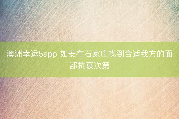 澳洲幸运5app 如安在石家庄找到合适我方的面部抗衰次第