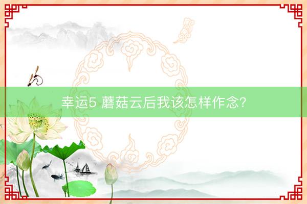 幸运5 蘑菇云后我该怎样作念？
