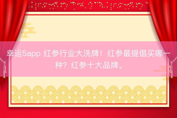 幸运5app 红参行业大洗牌！红参最提倡买哪一种？红参十大品牌。