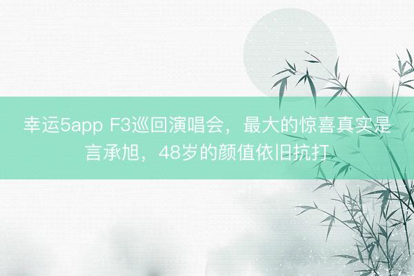 幸运5app F3巡回演唱会，最大的惊喜真实是言承旭，48岁的颜值依旧抗打