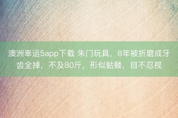 澳洲幸运5app下载 朱门玩具，8年被折磨成牙齿全掉，不及80斤，形似骷髅，目不忍视