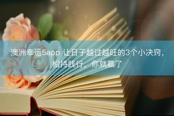 澳洲幸运5app 让日子越过越旺的3个小决窍，相持践行，你就赢了