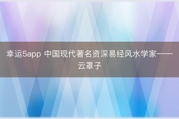 幸运5app 中国现代著名资深易经风水学家——云罩子
