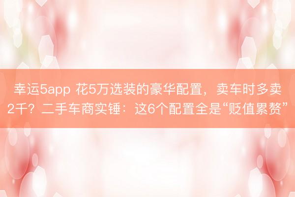 幸运5app 花5万选装的豪华配置,卖车时多卖2千?二手车商实锤:这6个配置全是“贬值累赘”
