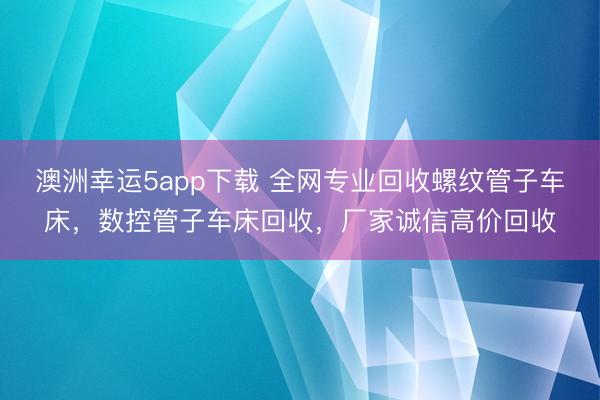 澳洲幸运5app下载 全网专业回收螺纹管子车床,数控管子车床回收,厂家诚信高价回收