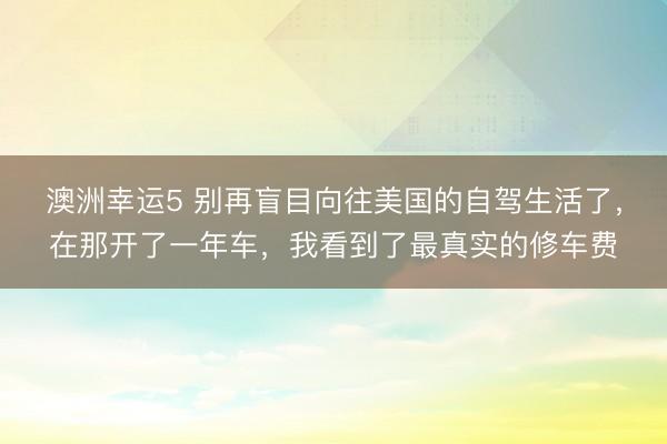 澳洲幸运5 别再盲目向往美国的自驾生活了，在那开了一年车，我看到了最真实的修车费