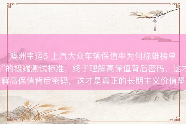 澳洲幸运5 上汽大众车辆保值率为何称雄榜单？探秘他们“近乎变态”的极端测试标准，终于理解高保值背后密码，这才是真正的长期主义价值坚守