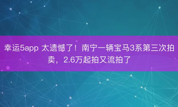 幸运5app 太遗憾了！南宁一辆宝马3系第三次拍卖，2.6万起拍又流拍了