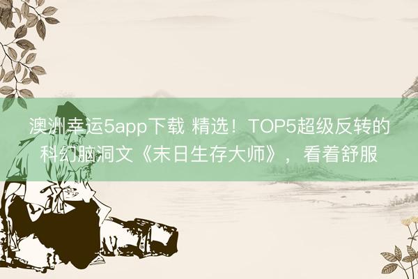 澳洲幸运5app下载 精选！TOP5超级反转的科幻脑洞文《末日生存大师》，看着舒服