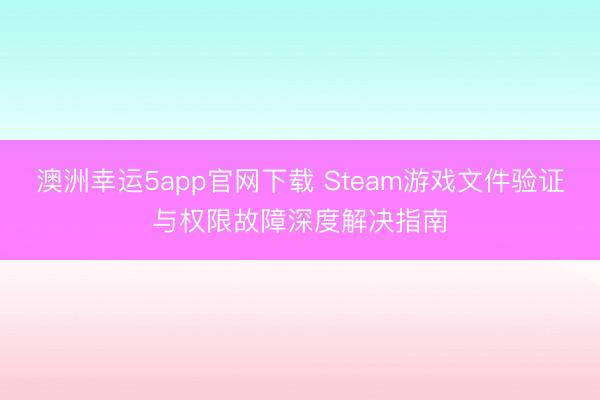 澳洲幸运5app官网下载 Steam游戏文件验证与权限故障深度解决指南