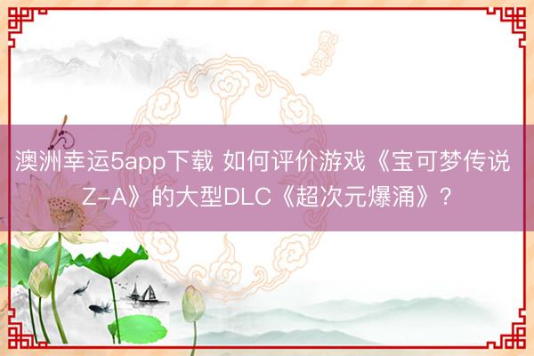 澳洲幸运5app下载 如何评价游戏《宝可梦传说 Z-A》的大型DLC《超次元爆涌》?