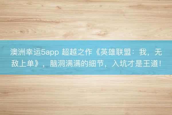 澳洲幸运5app 超越之作《英雄联盟：我，无敌上单》，脑洞满满的细节，入坑才是王道！