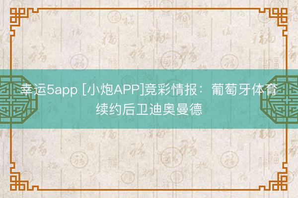 幸运5app [小炮APP]竞彩情报：葡萄牙体育续约后卫迪奥曼德