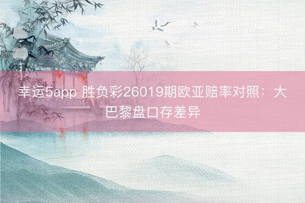 幸运5app 胜负彩26019期欧亚赔率对照：大巴黎盘口存差异