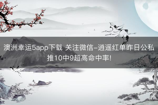 澳洲幸运5app下载 关注微信-逍遥红单昨日公私推10中9超高命中率!