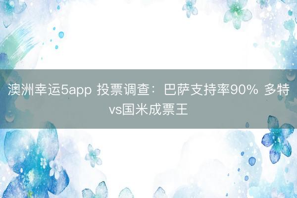 澳洲幸运5app 投票调查：巴萨支持率90% 多特vs国米成票王