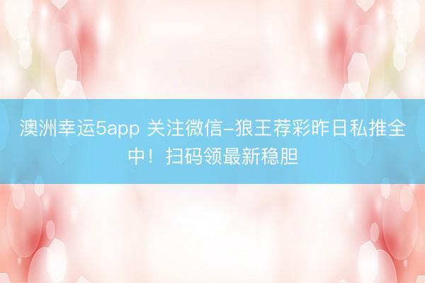 澳洲幸运5app 关注微信-狼王荐彩昨日私推全中!扫码领最新稳胆