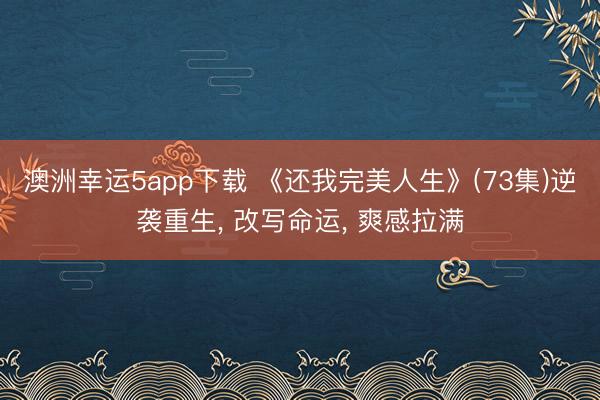 澳洲幸运5app下载 《还我完美人生》(73集)逆袭重生, 改写命运, 爽感拉满