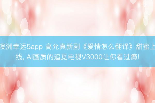 澳洲幸运5app 高允真新剧《爱情怎么翻译》甜蜜上线, AI画质的追觅电视V3000让你看过瘾!