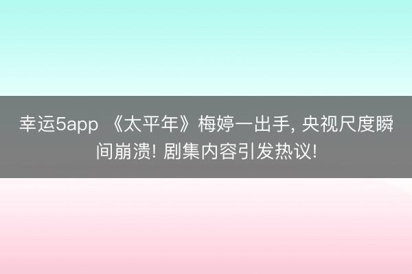 幸运5app 《太平年》梅婷一出手, 央视尺度瞬间崩溃! 剧集内容引发热议!