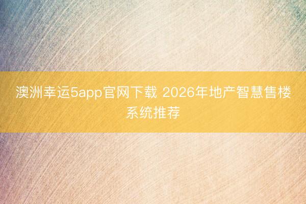 澳洲幸运5app官网下载 2026年地产智慧售楼系统推荐