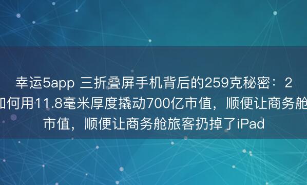 幸运5app 三折叠屏手机背后的259克秘密:27家国产供应链如何用11.8毫米厚度撬动700亿市值,顺便让商务舱旅客扔掉了iPad